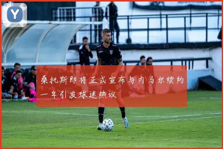 桑托斯即将正式宣布与内马尔续约一年引发球迷热议