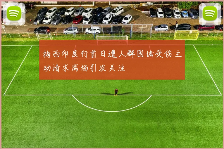 梅西印度行首日遭人群围堵受伤主动请求离场引发关注