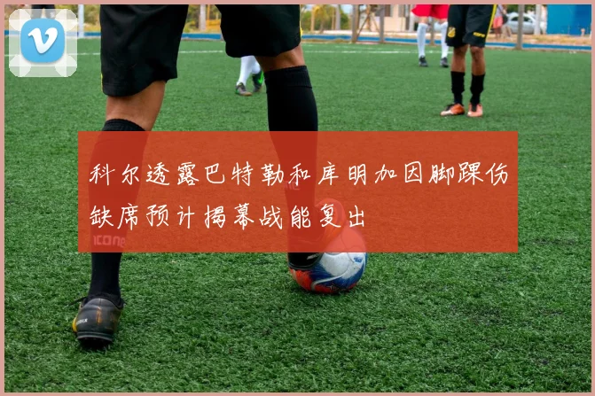 科尔透露巴特勒和库明加因脚踝伤缺席预计揭幕战能复出