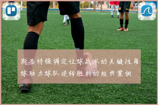 斯洛特强调定位球战术的关键性角球助力球队逆转胜利的经典案例