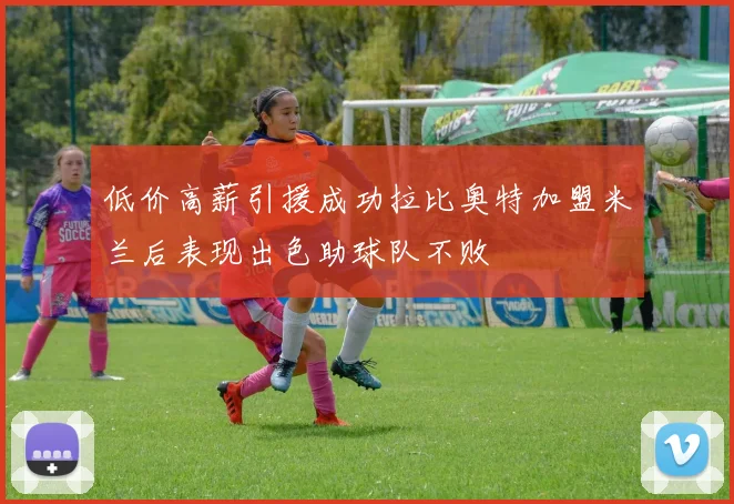 低价高薪引援成功拉比奥特加盟米兰后表现出色助球队不败