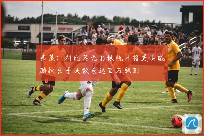 弗莱：科比若无打铁统计将更具威胁性出手次数或达百万级别