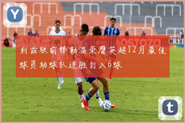 利兹联前锋勒温荣膺英超12月最佳球员助球队连胜打入6球