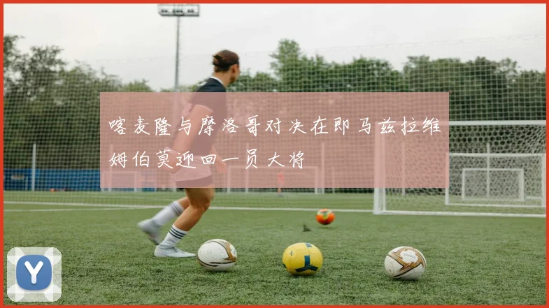喀麦隆与摩洛哥对决在即马兹拉维姆伯莫迎回一员大将